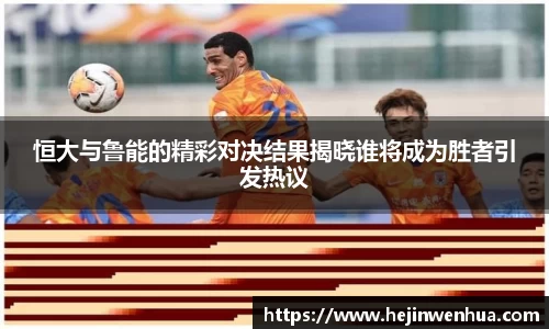 恒大与鲁能的精彩对决结果揭晓谁将成为胜者引发热议
