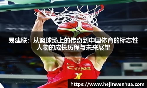 易建联：从篮球场上的传奇到中国体育的标志性人物的成长历程与未来展望