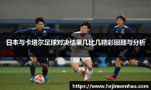 日本与卡塔尔足球对决结果几比几精彩回顾与分析