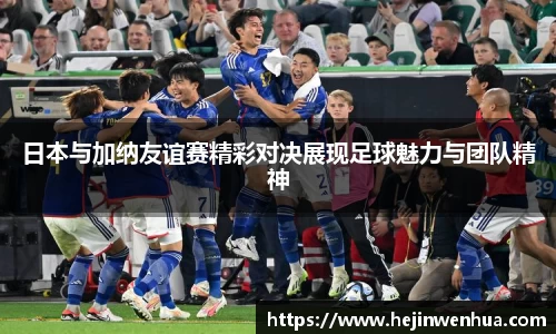 日本与加纳友谊赛精彩对决展现足球魅力与团队精神