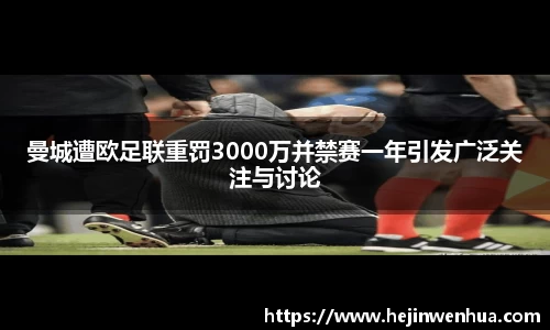 曼城遭欧足联重罚3000万并禁赛一年引发广泛关注与讨论