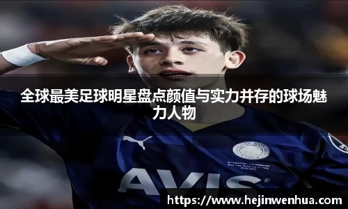 全球最美足球明星盘点颜值与实力并存的球场魅力人物