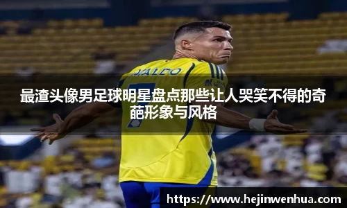 最渣头像男足球明星盘点那些让人哭笑不得的奇葩形象与风格