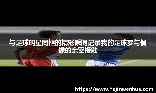 与足球明星同框的精彩瞬间记录我的足球梦与偶像的亲密接触