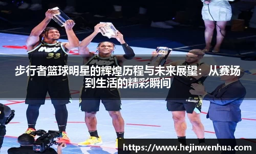 步行者篮球明星的辉煌历程与未来展望：从赛场到生活的精彩瞬间